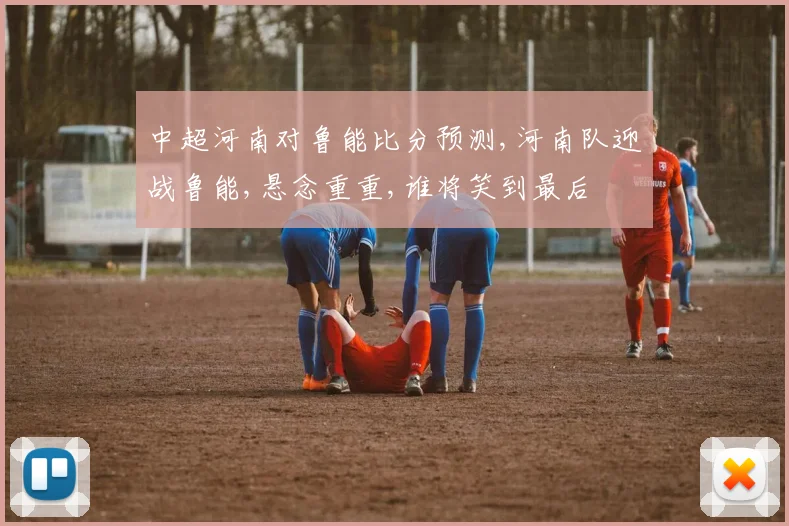 中超河南对鲁能比分预测,河南队迎战鲁能,悬念重重,谁将笑到最后