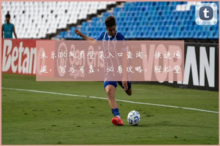 米乐m6网页登录入口查询，快速通道，官方可靠，必看攻略，轻松登录