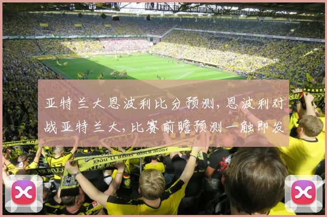 亚特兰大恩波利比分预测,恩波利对战亚特兰大,比赛前瞻预测一触即发