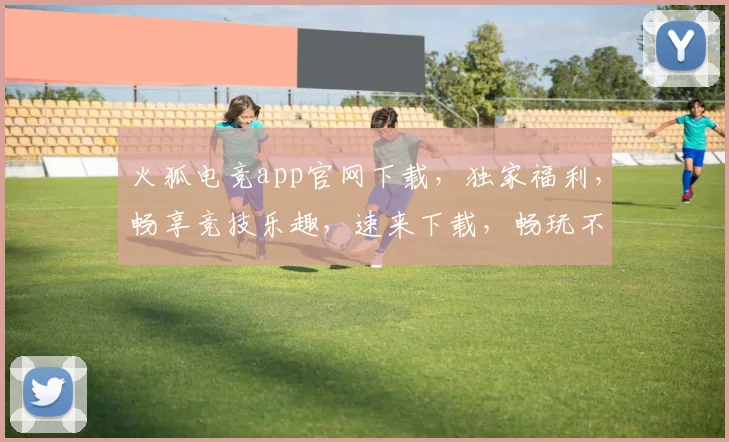 火狐电竞app官网下载，独家福利，畅享竞技乐趣，速来下载，畅玩不停，不容错过