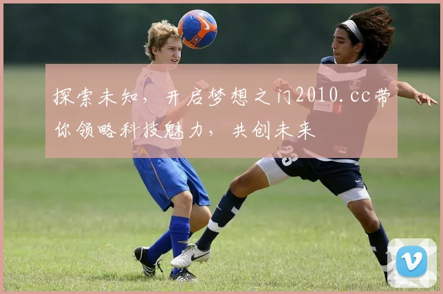 探索未知，开启梦想之门2010.cc带你领略科技魅力，共创未来
