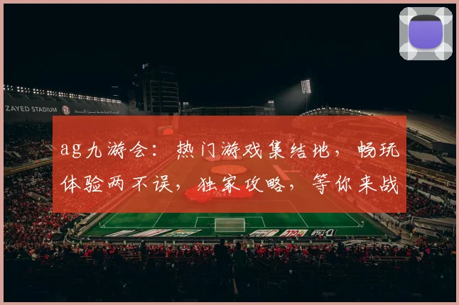ag九游会：热门游戏集结地，畅玩体验两不误，独家攻略，等你来战