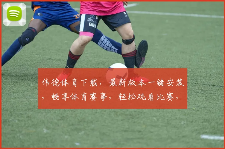 伟德体育下载，最新版本一键安装，畅享体育赛事，轻松观看比赛，赶快行动
